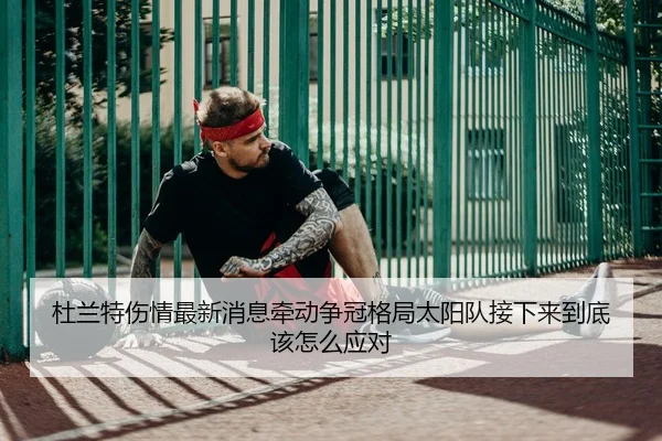 杜兰特伤情最新消息牵动争冠格局太阳队接下来到底该怎么应对